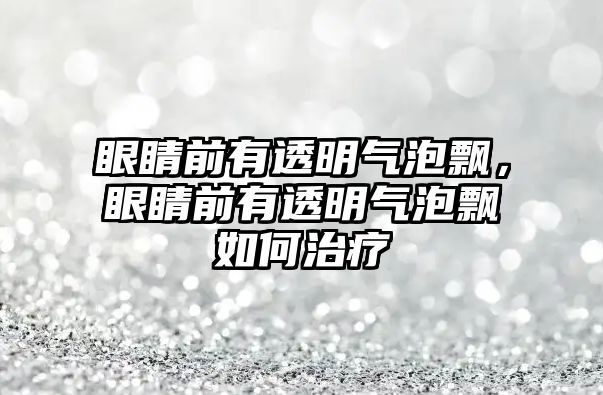 眼睛前有透明氣泡飄，眼睛前有透明氣泡飄如何治療