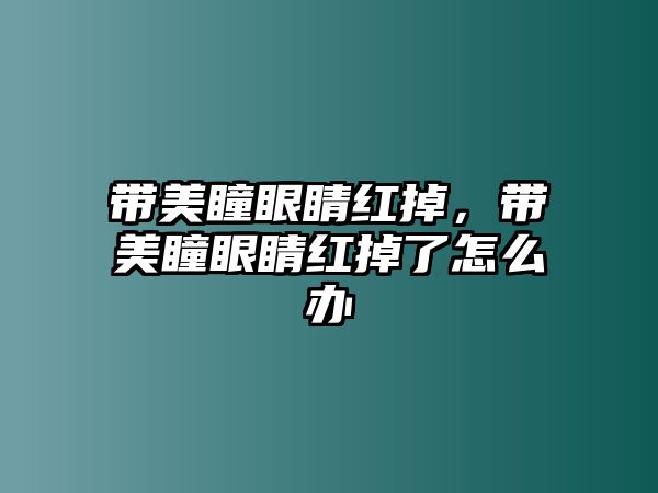 帶美瞳眼睛紅掉，帶美瞳眼睛紅掉了怎么辦