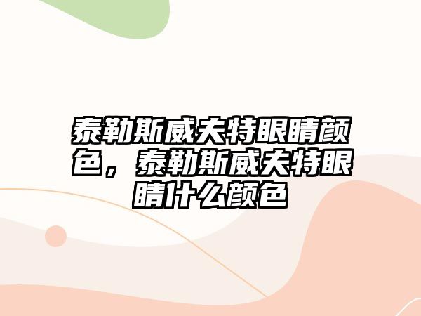 泰勒斯威夫特眼睛顏色，泰勒斯威夫特眼睛什么顏色