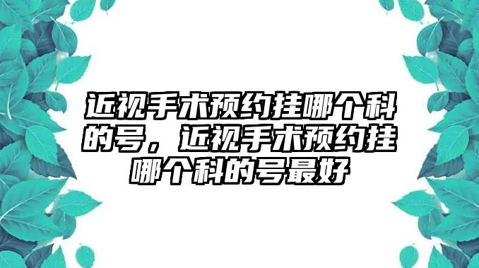 近視手術預約掛哪個科的號，近視手術預約掛哪個科的號最好