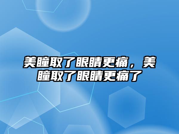 美瞳取了眼睛更痛，美瞳取了眼睛更痛了