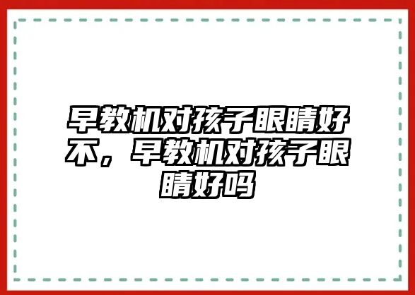 早教機對孩子眼睛好不，早教機對孩子眼睛好嗎