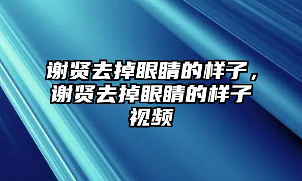 謝賢去掉眼睛的樣子，謝賢去掉眼睛的樣子視頻