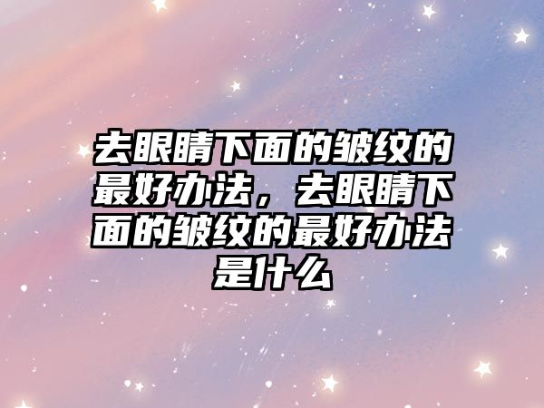 去眼睛下面的皺紋的最好辦法，去眼睛下面的皺紋的最好辦法是什么