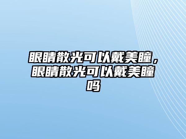 眼睛散光可以戴美瞳，眼睛散光可以戴美瞳嗎