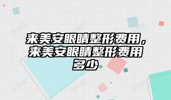 來美安眼睛整形費用，來美安眼睛整形費用多少