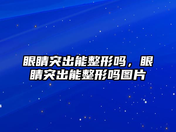 眼睛突出能整形嗎，眼睛突出能整形嗎圖片