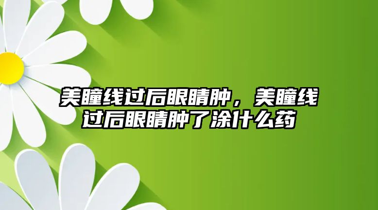 美瞳線過后眼睛腫，美瞳線過后眼睛腫了涂什么藥