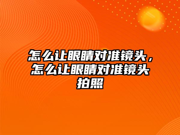 怎么讓眼睛對準鏡頭，怎么讓眼睛對準鏡頭拍照