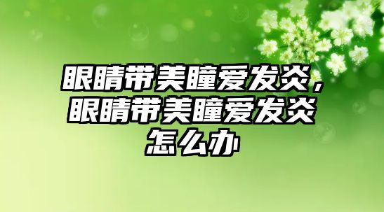 眼睛帶美瞳愛發(fā)炎，眼睛帶美瞳愛發(fā)炎怎么辦