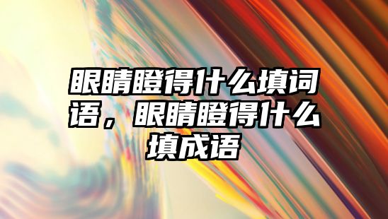 眼睛瞪得什么填詞語，眼睛瞪得什么填成語