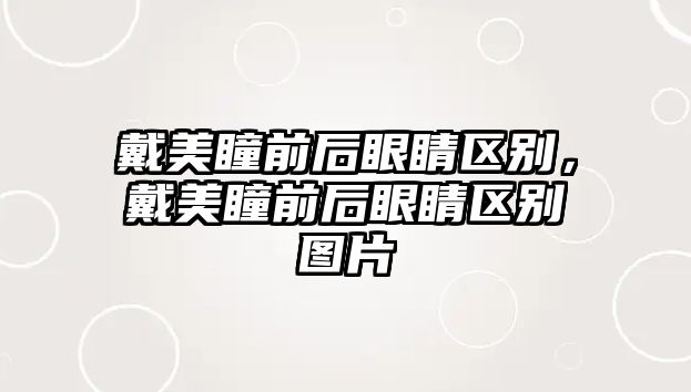 戴美瞳前后眼睛區別，戴美瞳前后眼睛區別圖片