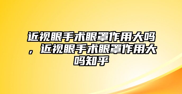 近視眼手術眼罩作用大嗎，近視眼手術眼罩作用大嗎知乎