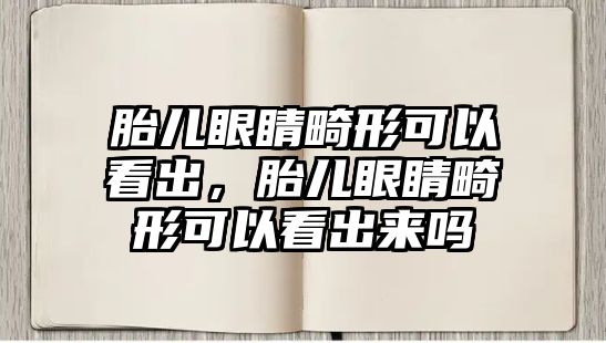 胎兒眼睛畸形可以看出，胎兒眼睛畸形可以看出來嗎