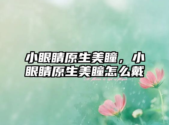 小眼睛原生美瞳，小眼睛原生美瞳怎么戴