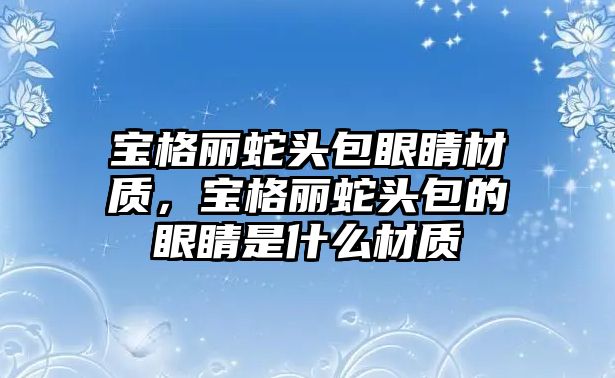 寶格麗蛇頭包眼睛材質，寶格麗蛇頭包的眼睛是什么材質