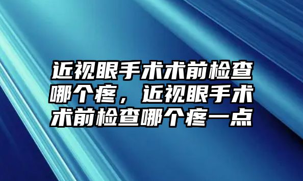 近視眼手術術前檢查哪個疼，近視眼手術術前檢查哪個疼一點