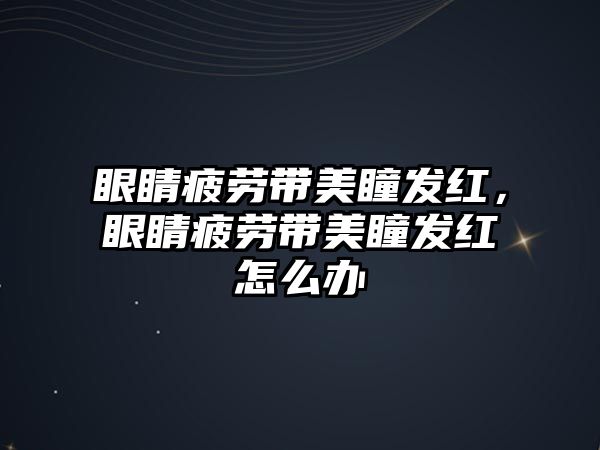 眼睛疲勞帶美瞳發(fā)紅，眼睛疲勞帶美瞳發(fā)紅怎么辦