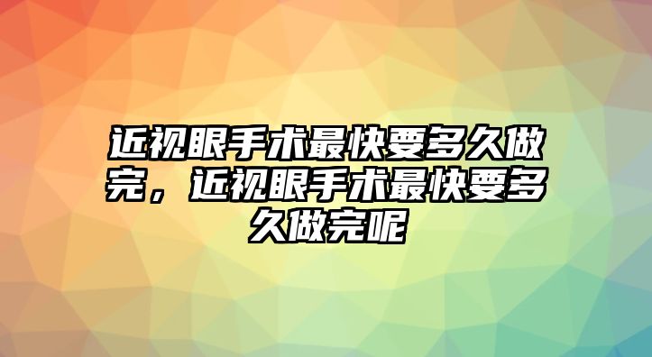 近視眼手術最快要多久做完，近視眼手術最快要多久做完呢