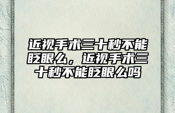 近視手術三十秒不能眨眼么，近視手術三十秒不能眨眼么嗎