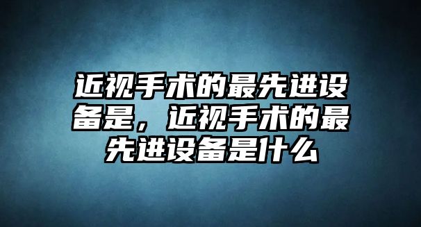 近視手術的最先進設備是，近視手術的最先進設備是什么