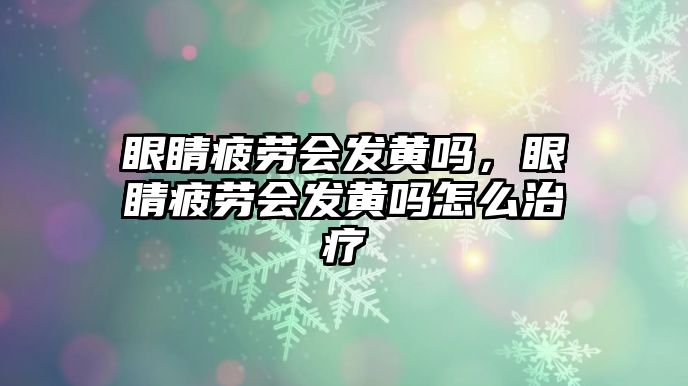 眼睛疲勞會(huì)發(fā)黃嗎，眼睛疲勞會(huì)發(fā)黃嗎怎么治療