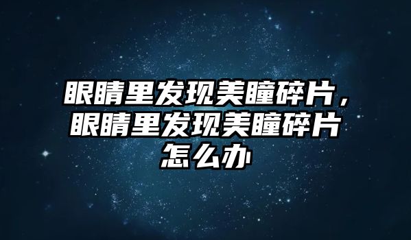 眼睛里發(fā)現(xiàn)美瞳碎片，眼睛里發(fā)現(xiàn)美瞳碎片怎么辦