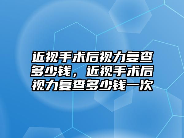 近視手術后視力復查多少錢，近視手術后視力復查多少錢一次