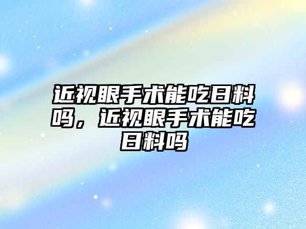 近視眼手術能吃日料嗎，近視眼手術能吃日料嗎