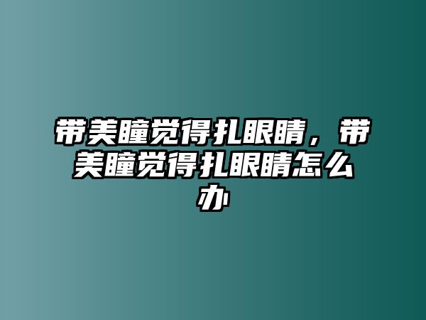 帶美瞳覺得扎眼睛，帶美瞳覺得扎眼睛怎么辦