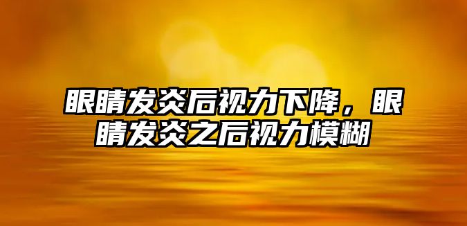 眼睛發(fā)炎后視力下降，眼睛發(fā)炎之后視力模糊