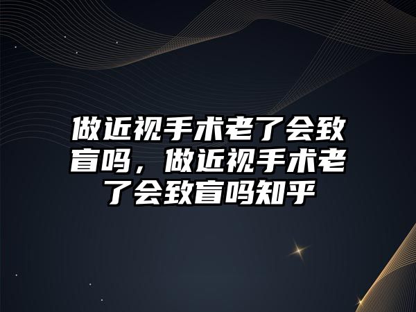 做近視手術老了會致盲嗎，做近視手術老了會致盲嗎知乎