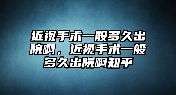 近視手術(shù)一般多久出院啊，近視手術(shù)一般多久出院啊知乎