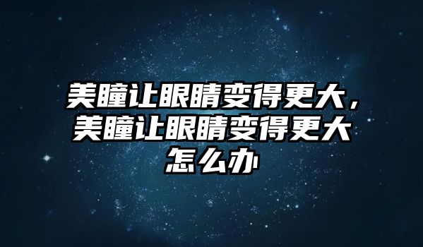 美瞳讓眼睛變得更大，美瞳讓眼睛變得更大怎么辦