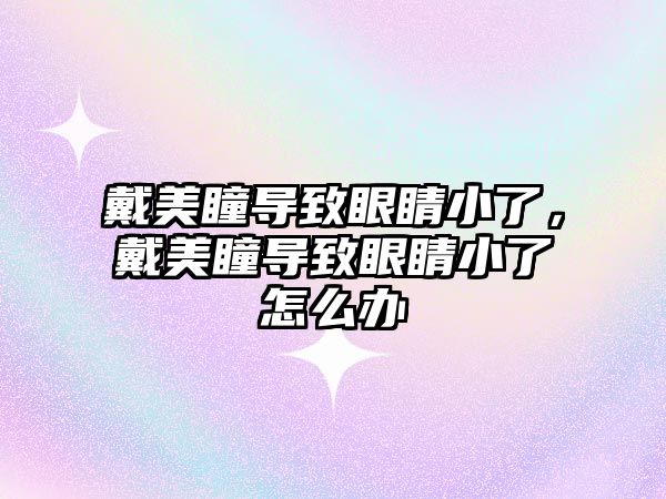 戴美瞳導致眼睛小了，戴美瞳導致眼睛小了怎么辦