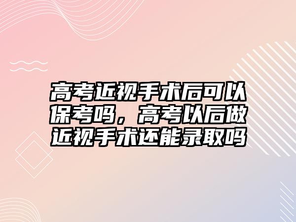 高考近視手術后可以?？紗幔呖家院笞鼋暿中g還能錄取嗎