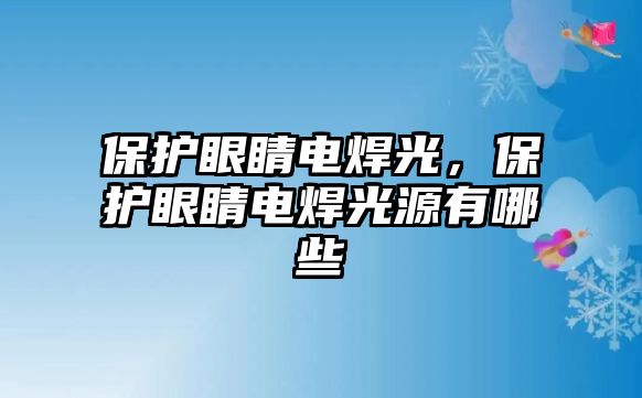 保護眼睛電焊光，保護眼睛電焊光源有哪些