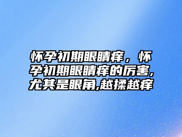 懷孕初期眼睛癢，懷孕初期眼睛癢的厲害,尤其是眼角,越揉越癢