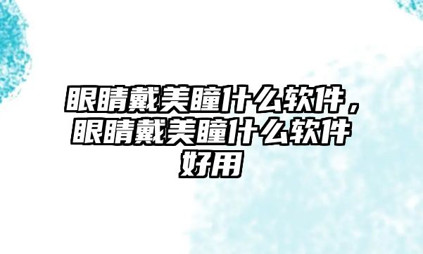 眼睛戴美瞳什么軟件，眼睛戴美瞳什么軟件好用