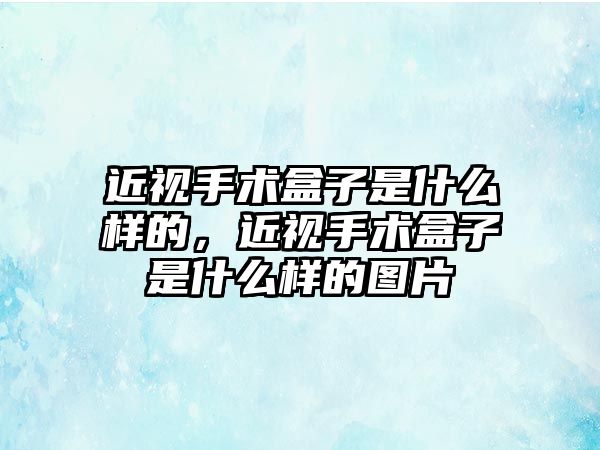 近視手術盒子是什么樣的，近視手術盒子是什么樣的圖片