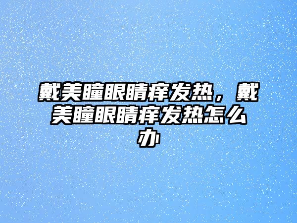 戴美瞳眼睛癢發(fā)熱，戴美瞳眼睛癢發(fā)熱怎么辦