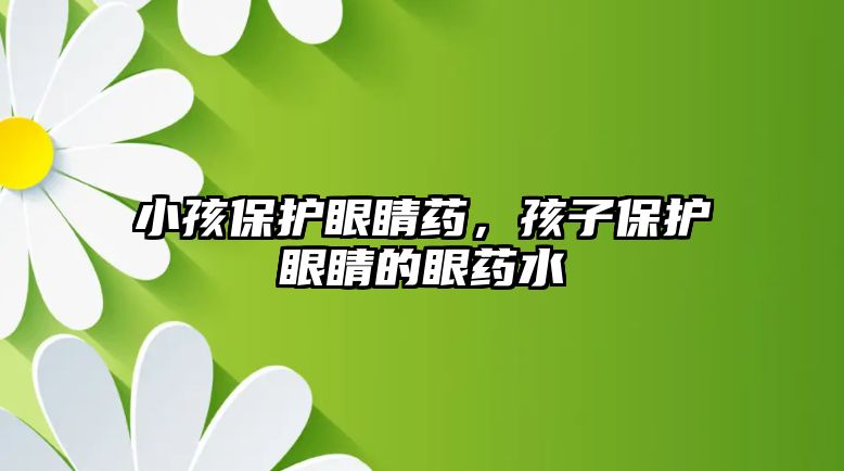 小孩保護眼睛藥，孩子保護眼睛的眼藥水