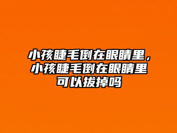 小孩睫毛倒在眼睛里，小孩睫毛倒在眼睛里可以拔掉嗎