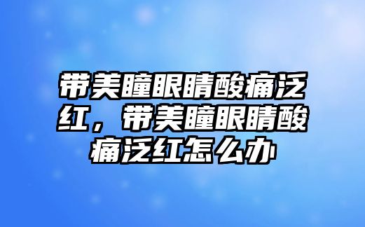 帶美瞳眼睛酸痛泛紅，帶美瞳眼睛酸痛泛紅怎么辦