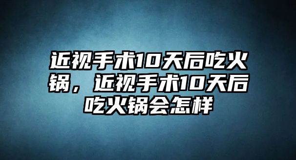 近視手術10天后吃火鍋，近視手術10天后吃火鍋會怎樣