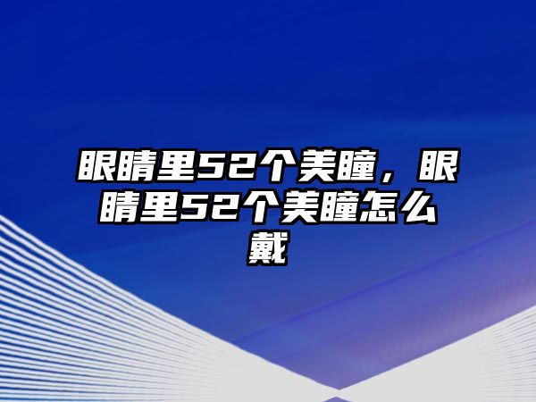 眼睛里52個美瞳，眼睛里52個美瞳怎么戴