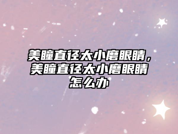 美瞳直徑太小磨眼睛，美瞳直徑太小磨眼睛怎么辦