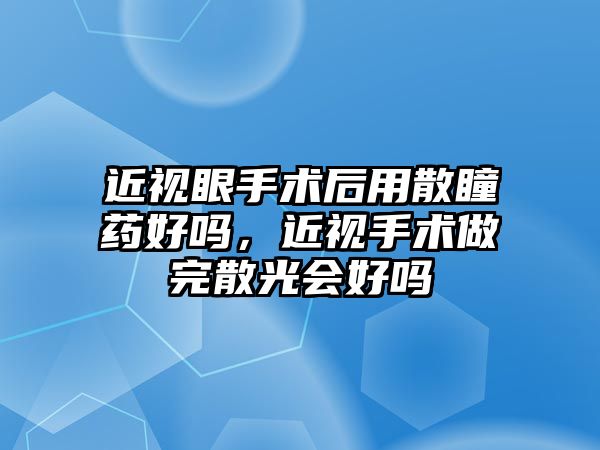 近視眼手術后用散瞳藥好嗎，近視手術做完散光會好嗎