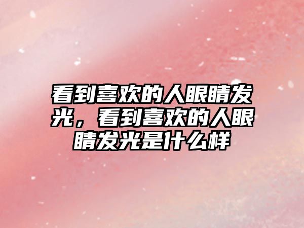 看到喜歡的人眼睛發光，看到喜歡的人眼睛發光是什么樣