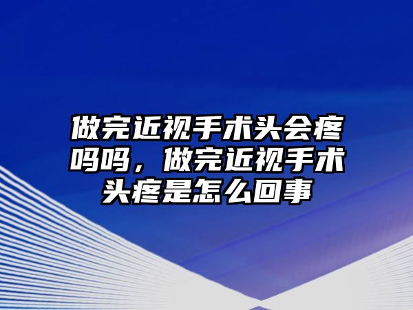 做完近視手術頭會疼嗎嗎，做完近視手術頭疼是怎么回事